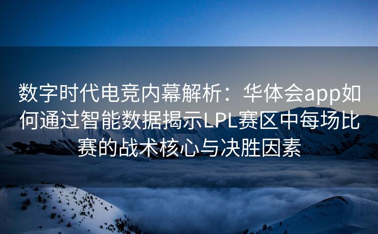 数字时代电竞内幕解析：华体会app如何通过智能数据揭示LPL赛区中每场比赛的战术核心与决胜因素