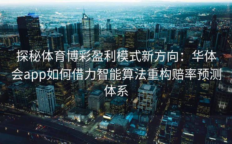 探秘体育博彩盈利模式新方向：华体会app如何借力智能算法重构赔率预测体系