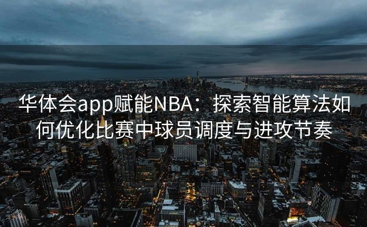 华体会app赋能NBA：探索智能算法如何优化比赛中球员调度与进攻节奏