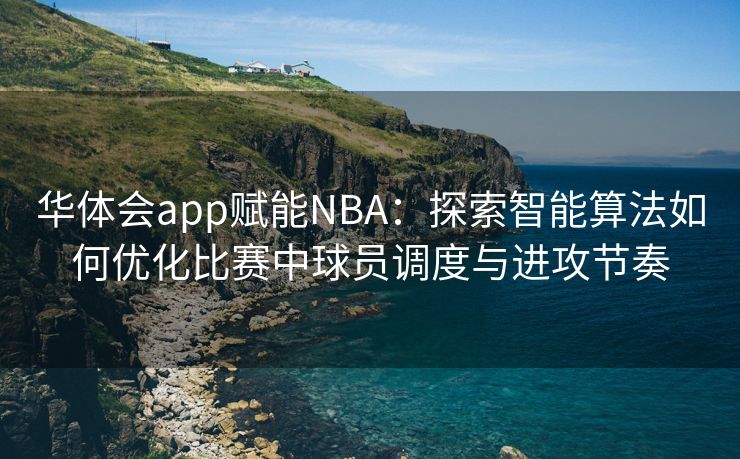 华体会app赋能NBA：探索智能算法如何优化比赛中球员调度与进攻节奏