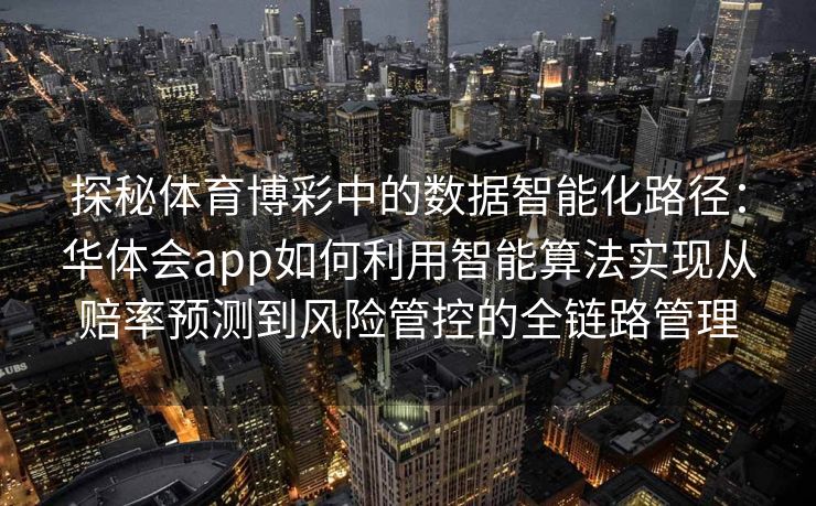 探秘体育博彩中的数据智能化路径：华体会app如何利用智能算法实现从赔率预测到风险管控的全链路管理